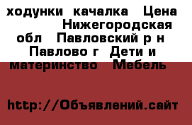 ходунки  качалка › Цена ­ 2 000 - Нижегородская обл., Павловский р-н, Павлово г. Дети и материнство » Мебель   